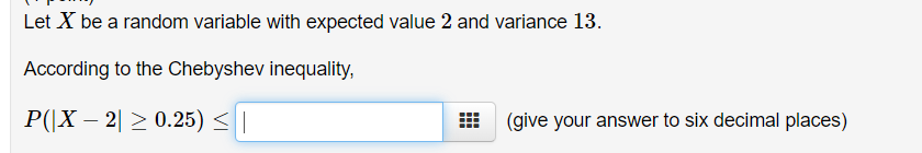 Let X be a random variable with expected value 2 and variance 13.
According to the Chebyshev inequality,
P(|X – 2| ≥ 0.25) |
(give your answer to six decimal places)